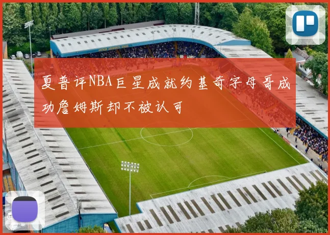 夏普评NBA巨星成就约基奇字母哥成功詹姆斯却不被认可