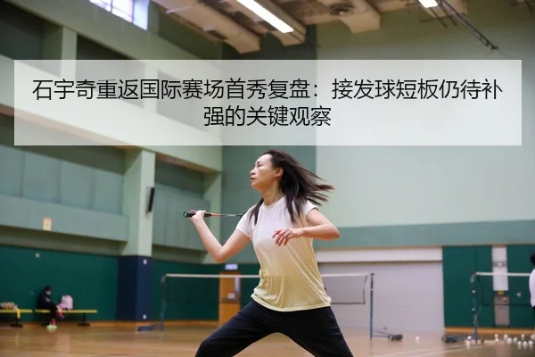 石宇奇重返国际赛场首秀复盘:接发球短板仍待补强的关键观察